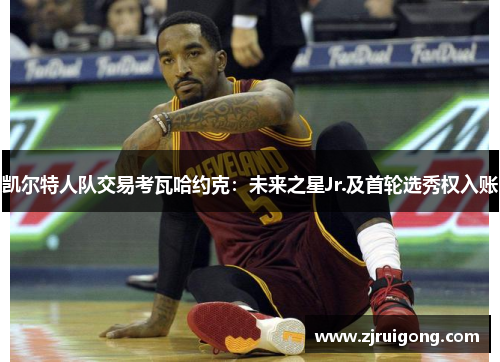 凯尔特人队交易考瓦哈约克：未来之星Jr.及首轮选秀权入账