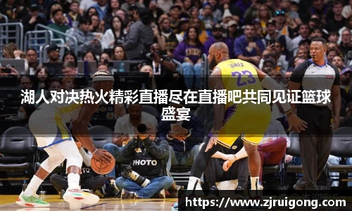 湖人对决热火精彩直播尽在直播吧共同见证篮球盛宴