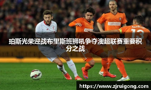 珀斯光荣迎战布里斯班狮吼争夺澳超联赛重要积分之战