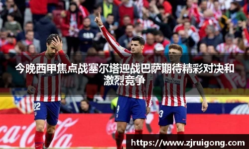 今晚西甲焦点战塞尔塔迎战巴萨期待精彩对决和激烈竞争